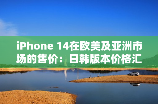 iPhone 14在歐美及亞洲市場(chǎng)的售價(jià)：日韓版本價(jià)格匯總