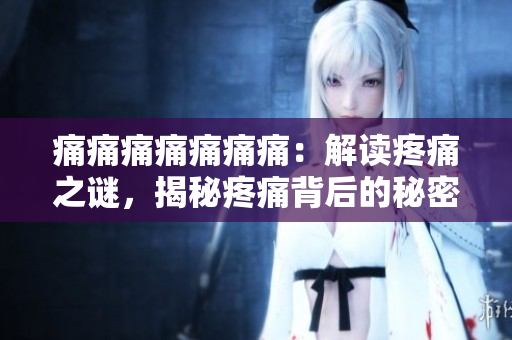 痛痛痛痛痛痛痛：解讀疼痛之謎，揭秘疼痛背后的秘密，探索疼痛的治療之道。