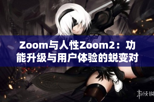 Zoom與人性Zoom2：功能升級與用戶體驗的蛻變對比