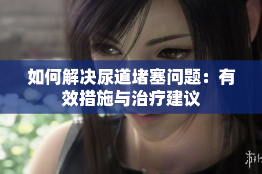 如何解決尿道堵塞問題：有效措施與治療建議