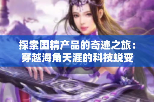 探索國精產(chǎn)品的奇跡之旅：穿越海角天涯的科技蛻變