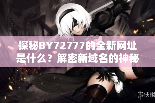 探秘BY72777的全新網(wǎng)址是什么？解密新域名的神秘身份
