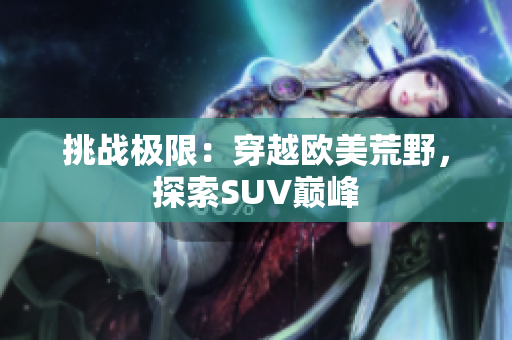 挑戰(zhàn)極限：穿越歐美荒野，探索SUV巔峰