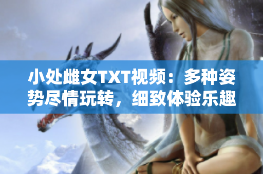 小處雌女TXT視頻：多種姿勢(shì)盡情玩轉(zhuǎn)，細(xì)致體驗(yàn)樂趣無(wú)窮