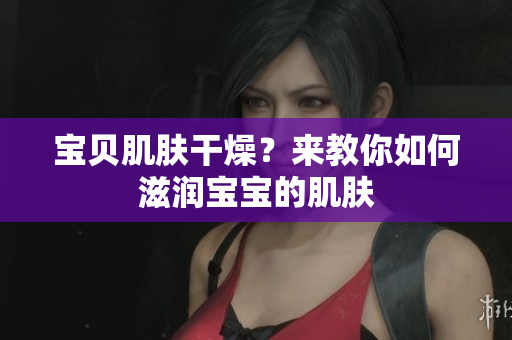 寶貝肌膚干燥？來(lái)教你如何滋潤(rùn)寶寶的肌膚