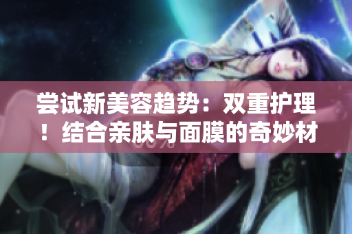 嘗試新美容趨勢：雙重護理！結(jié)合親膚與面膜的奇妙材質(zhì)