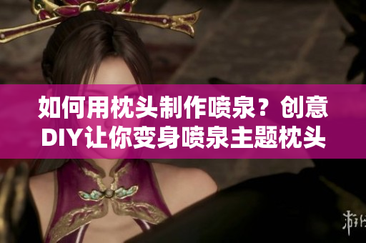 如何用枕頭制作噴泉？創(chuàng)意DIY讓你變身噴泉主題枕頭