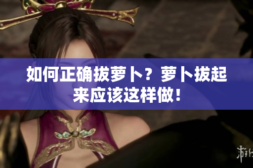 如何正確拔蘿卜？蘿卜拔起來應該這樣做！