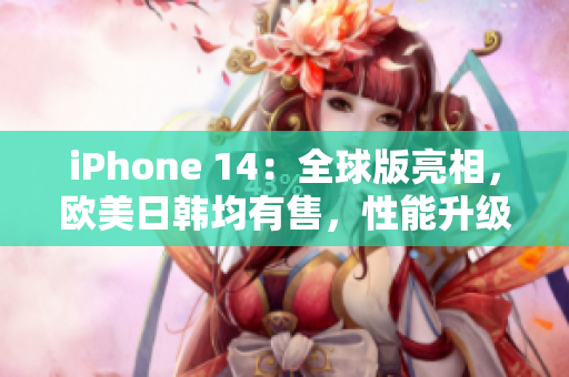 iPhone 14：全球版亮相，歐美日韓均有售，性能升級驚艷！