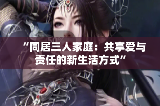 “同居三人家庭：共享愛與責任的新生活方式”