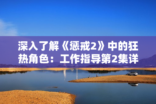深入了解《懲戒2》中的狂熱角色：工作指導(dǎo)第2集詳解