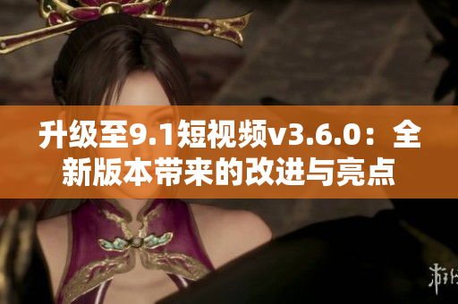 升級至9.1短視頻v3.6.0：全新版本帶來的改進(jìn)與亮點(diǎn)