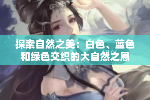 探索自然之美：白色、藍(lán)色和綠色交織的大自然之恩