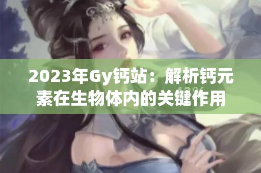 2023年Gy鈣站：解析鈣元素在生物體內(nèi)的關(guān)鍵作用