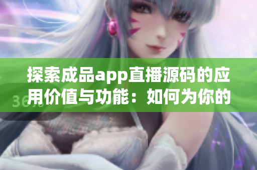 探索成品app直播源碼的應(yīng)用價值與功能：如何為你的直播平臺帶來創(chuàng)新和效益