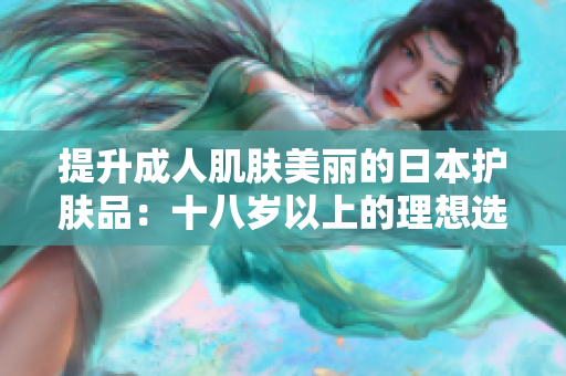 提升成人肌膚美麗的日本護(hù)膚品：十八歲以上的理想選擇