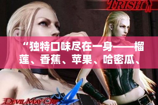 “獨(dú)特口味盡在一身——榴蓮、香蕉、蘋(píng)果、哈密瓜、水蜜桃?guī)?lái)的豐富美味”