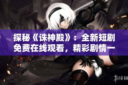 探秘《誅神殿》：全新短劇免費(fèi)在線觀看，精彩劇情一網(wǎng)打盡