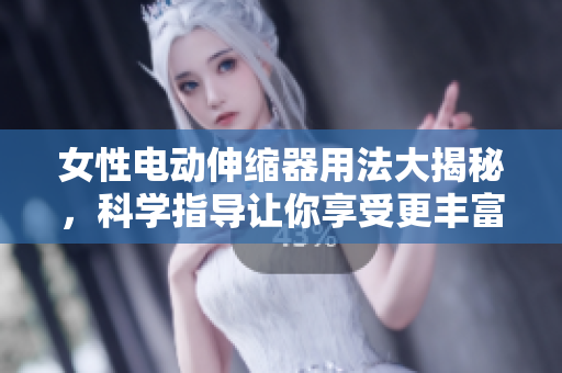 女性電動(dòng)伸縮器用法大揭秘，科學(xué)指導(dǎo)讓你享受更豐富的性生活！