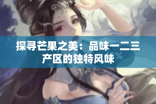 探尋芒果之美：品味一二三產(chǎn)區(qū)的獨(dú)特風(fēng)味