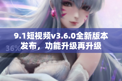 9.1短視頻v3.6.0全新版本發(fā)布，功能升級(jí)再升級(jí)