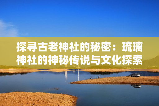 探尋古老神社的秘密：琉璃神社的神秘傳說(shuō)與文化探索