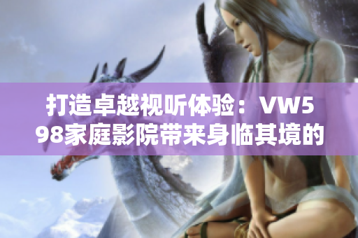 打造卓越視聽體驗(yàn)：VW598家庭影院帶來身臨其境的沉浸式享受