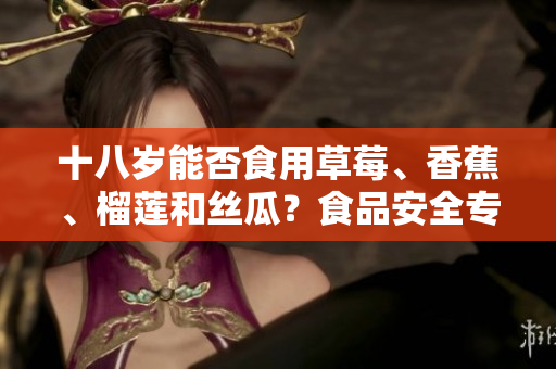 十八歲能否食用草莓、香蕉、榴蓮和絲瓜？食品安全專家說法！