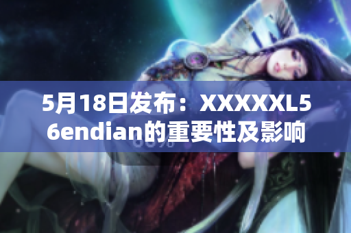 5月18日發(fā)布：XXXXXL56endian的重要性及影響