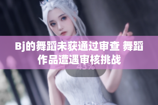 Bj的舞蹈未獲通過審查 舞蹈作品遭遇審核挑戰(zhàn)