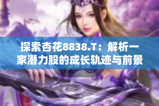 探索杏花8838.T：解析一家潛力股的成長(zhǎng)軌跡與前景展望