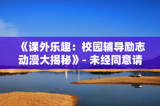 《課外樂趣：校園輔導(dǎo)勵(lì)志動(dòng)漫大揭秘》- 未經(jīng)同意請(qǐng)勿轉(zhuǎn)載