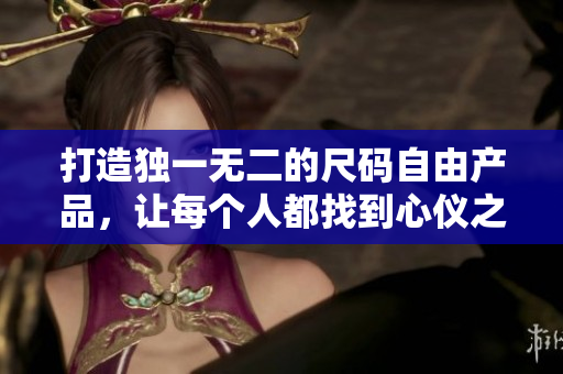打造獨(dú)一無二的尺碼自由產(chǎn)品，讓每個(gè)人都找到心儀之選