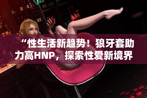 “性生活新趨勢！狼牙套助力高HNP，探索性愛新境界”