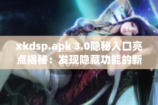 xkdsp.apk 3.0隱秘入口亮點(diǎn)揭秘：發(fā)現(xiàn)隱藏功能的新方法