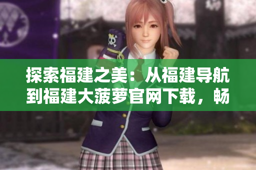 探索福建之美：從福建導(dǎo)航到福建大菠蘿官網(wǎng)下載，暢游福建風(fēng)光