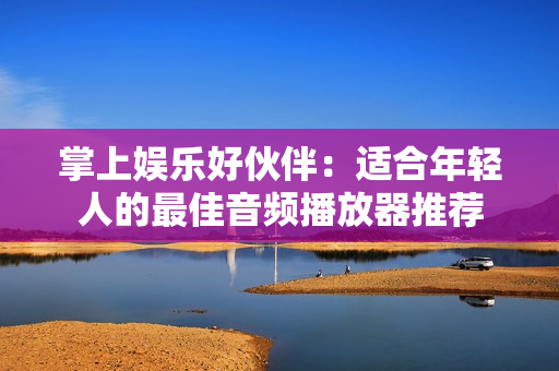 掌上娛樂好伙伴：適合年輕人的最佳音頻播放器推薦