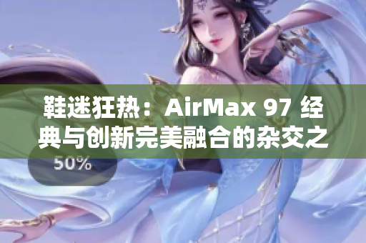 鞋迷狂熱：AirMax 97 經(jīng)典與創(chuàng)新完美融合的雜交之作