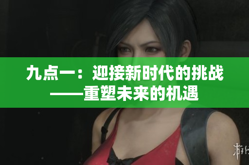 九點(diǎn)一：迎接新時(shí)代的挑戰(zhàn)——重塑未來的機(jī)遇
