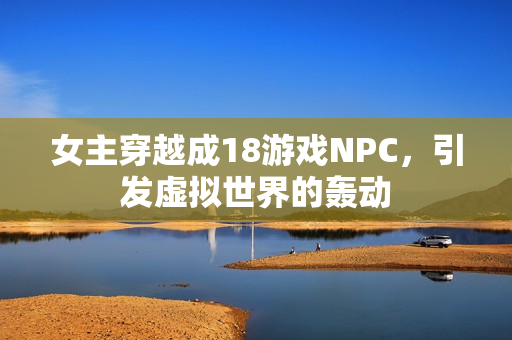 女主穿越成18游戲NPC，引發(fā)虛擬世界的轟動(dòng)