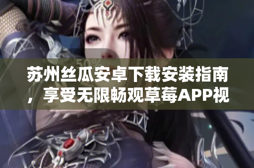 蘇州絲瓜安卓下載安裝指南，享受無限暢觀草莓APP視頻