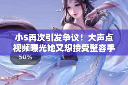 小S再次引發(fā)爭議！大聲點(diǎn)視頻曝光她又想接受整容手術(shù)的想法
