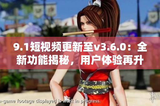 9.1短視頻更新至v3.6.0：全新功能揭秘，用戶體驗(yàn)再升級(jí)