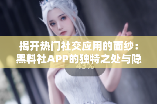 揭開熱門社交應(yīng)用的面紗：黑料社APP的獨(dú)特之處與隱藏內(nèi)容解析