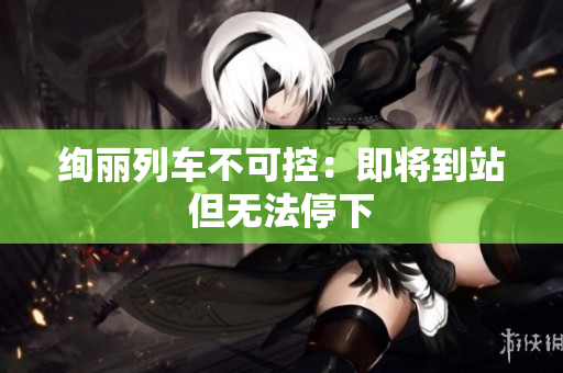 絢麗列車不可控：即將到站但無法停下