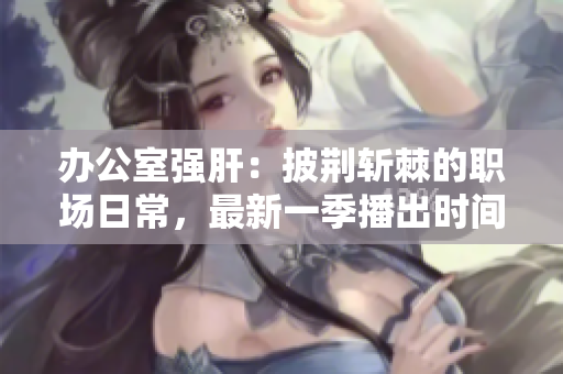 辦公室強(qiáng)肝：披荊斬棘的職場(chǎng)日常，最新一季播出時(shí)間揭曉