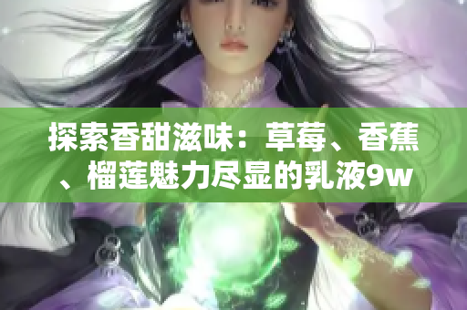 探索香甜滋味：草莓、香蕉、榴蓮魅力盡顯的乳液9w97w