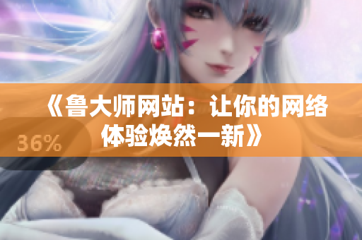 《魯大師網(wǎng)站：讓你的網(wǎng)絡(luò)體驗(yàn)煥然一新》