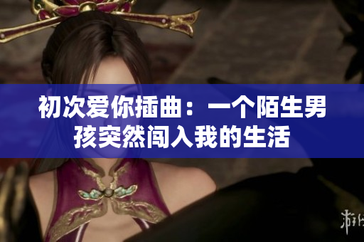 初次愛你插曲：一個(gè)陌生男孩突然闖入我的生活