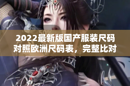 2022最新版國產(chǎn)服裝尺碼對(duì)照歐洲尺碼表，完整比對(duì)詳細(xì)解析